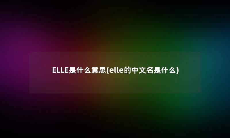 ELLE是什么意思(elle的中文名是什么)