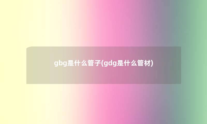 gbg是什么管子(gdg是什么管材)