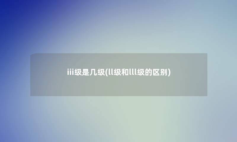 iii级是几级(ll级和lll级的区别)