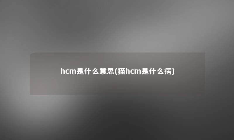 hcm是什么意思(猫hcm是什么病)