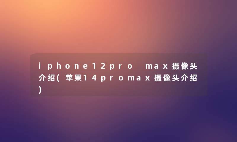 iphone12pro max摄像头介绍(苹果14promax摄像头介绍)