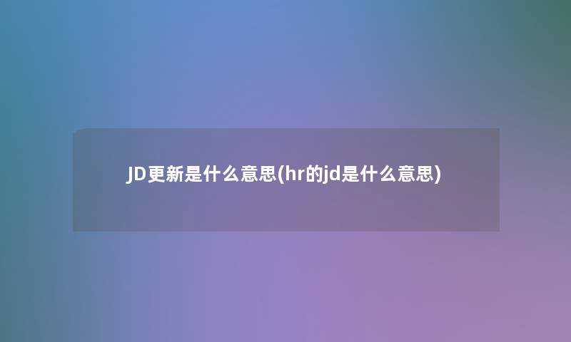 JD更新是什么意思(hr的jd是什么意思)