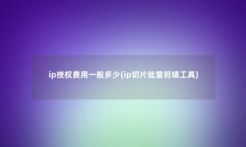 ip授权费用一般多少(ip切片批量剪辑工具)