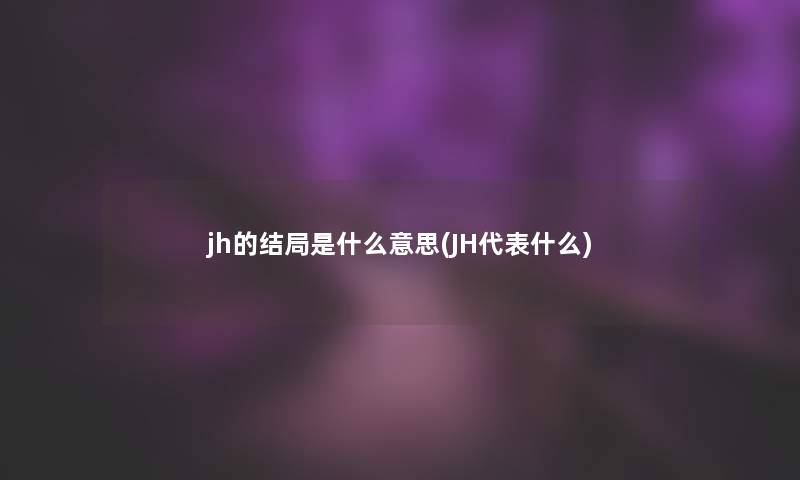 jh的结局是什么意思(JH代表什么)