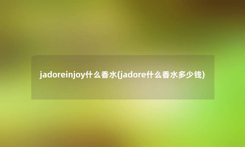 jadoreinjoy什么香水(jadore什么香水多少钱)