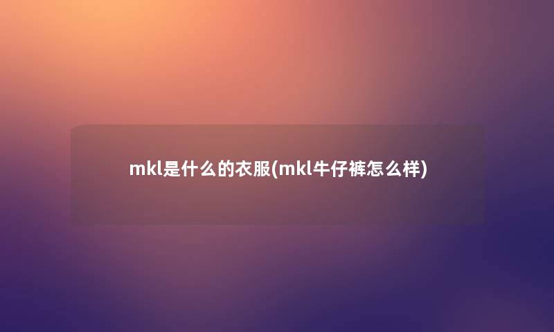 mkl是什么的衣服(mkl牛仔裤怎么样)