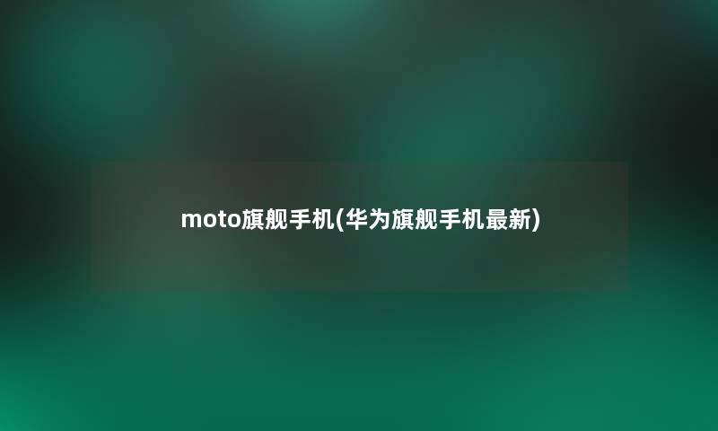 moto旗舰手机(华为旗舰手机新)