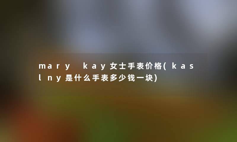 mary kay女士手表价格(kaslny是什么手表多少钱一块)