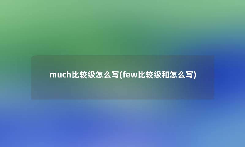 much比较级怎么写(few比较级和怎么写)