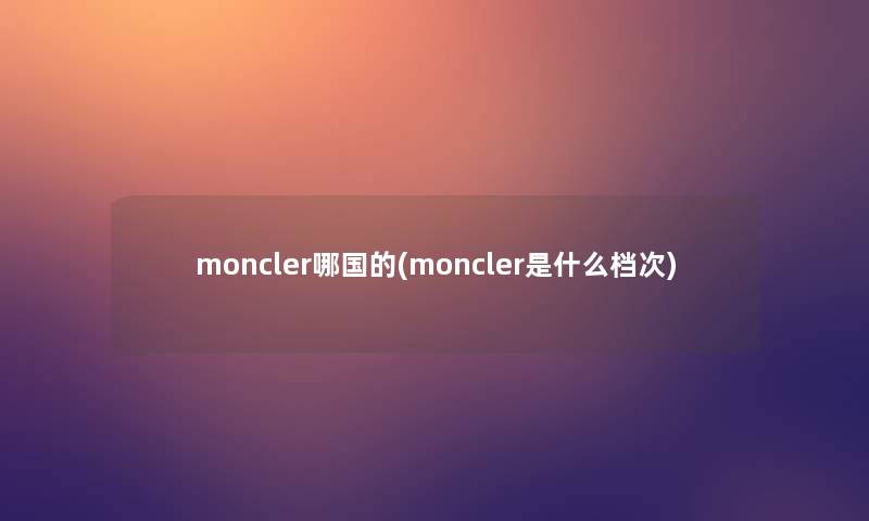 moncler哪国的(moncler是什么档次)