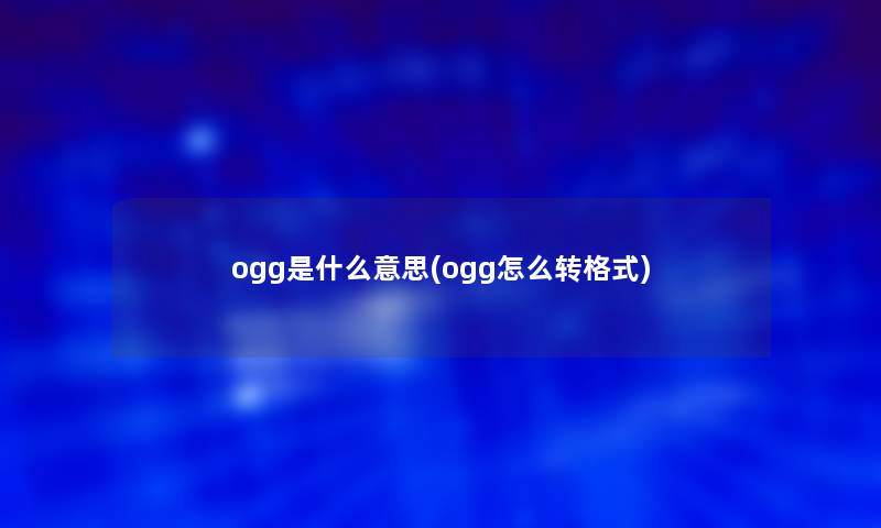 ogg是什么意思(ogg怎么转格式)