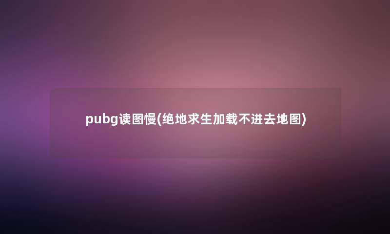 pubg读图慢(绝地求生加载不进去地图)