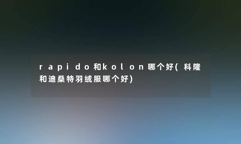 rapido和kolon哪个好(科隆和迪桑特羽绒服哪个好)