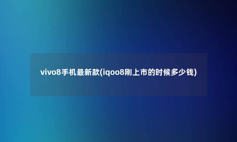 vivo8手机新款(iqoo8刚上市的时候多少钱)