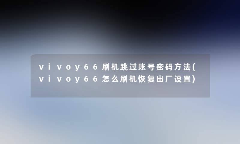 vivoy66刷机跳过账号密码方法(vivoy66怎么刷机恢复出厂设置)