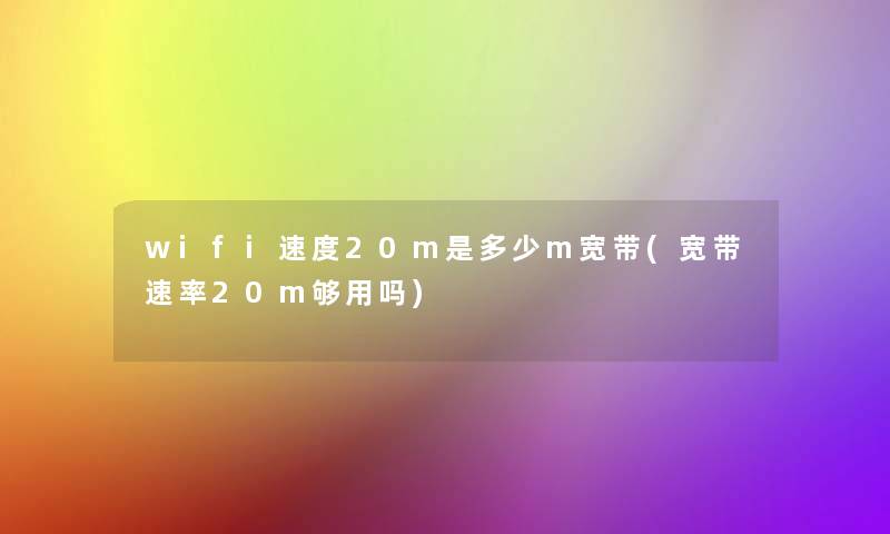 wifi速度20m是多少m宽带(宽带速率20m够用吗)