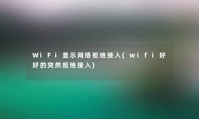 WiFi显示网络拒绝接入(wifi好好的突然拒绝接入)