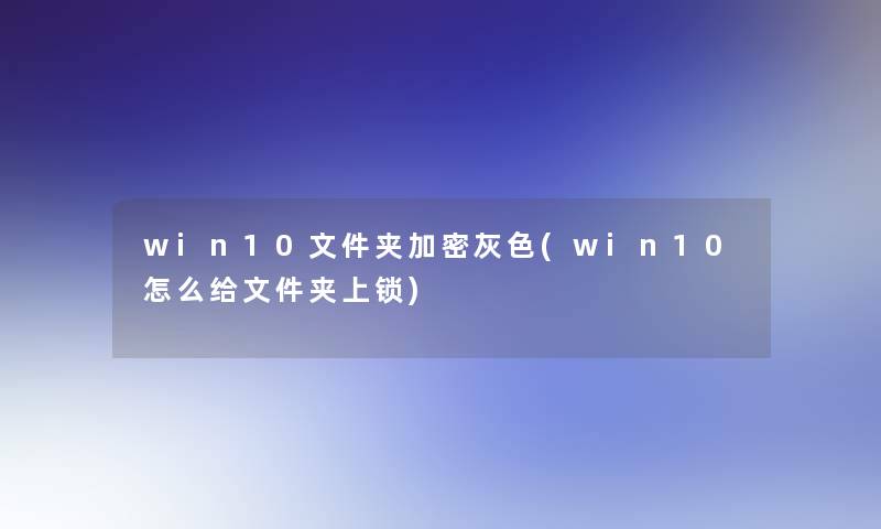 win10文件夹加密灰色(win10怎么给文件夹上锁)