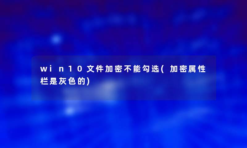 win10文件加密不能勾选(加密属性栏是灰色的)