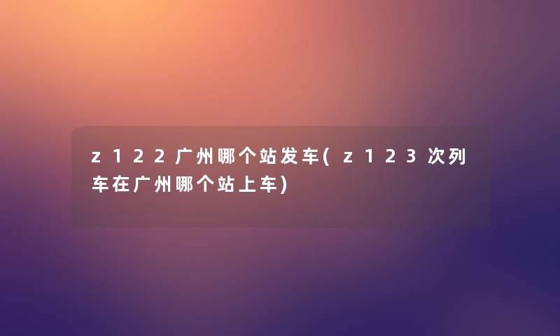 z122广州哪个站发车(z123次列车在广州哪个站上车)