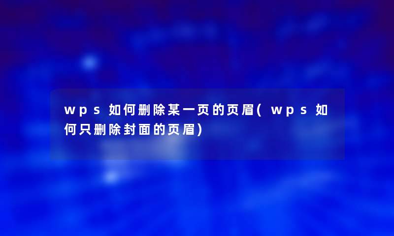 wps如何删除某一页的页眉(wps如何只删除封面的页眉)