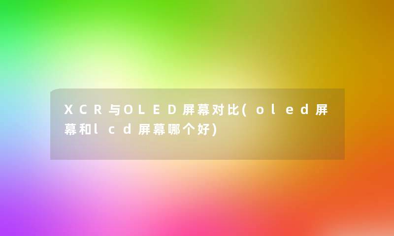 XCR与OLED屏幕对比(oled屏幕和lcd屏幕哪个好)