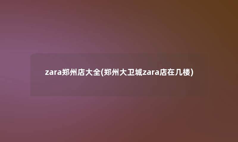 zara郑州店大全(郑州大卫城zara店在几楼)