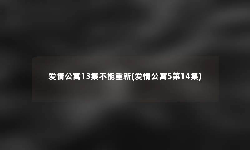 爱情公寓13集不能重新(爱情公寓5第14集)