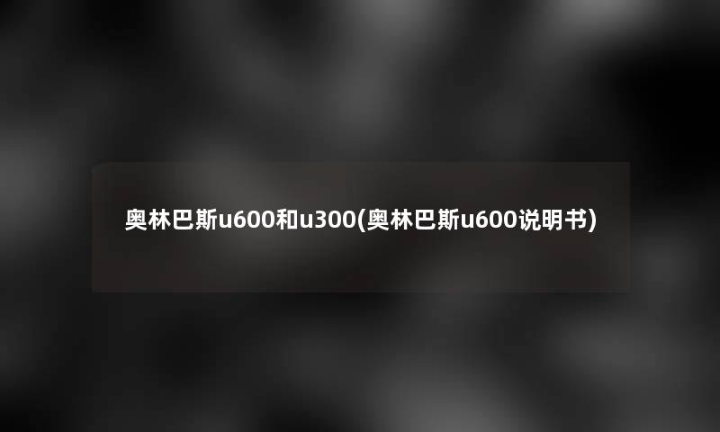 奥林巴斯u600和u300(奥林巴斯u600说明书)