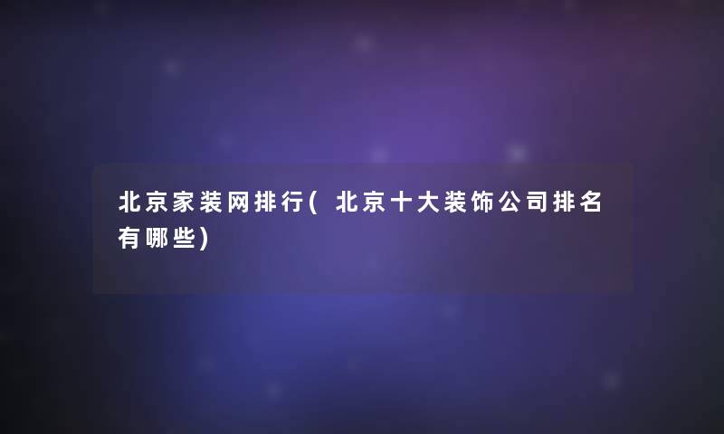 北京家装网整理(北京一些装饰公司推荐有哪些)