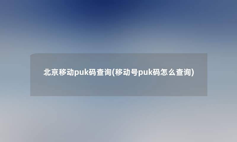 北京移动puk码查阅(移动号puk码怎么查阅)