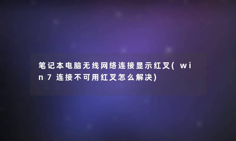 笔记本电脑无线网络连接显示红叉(win7连接不可用红叉怎么解决)