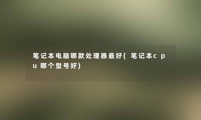 笔记本电脑哪款处理器好(笔记本cpu哪个型号好)