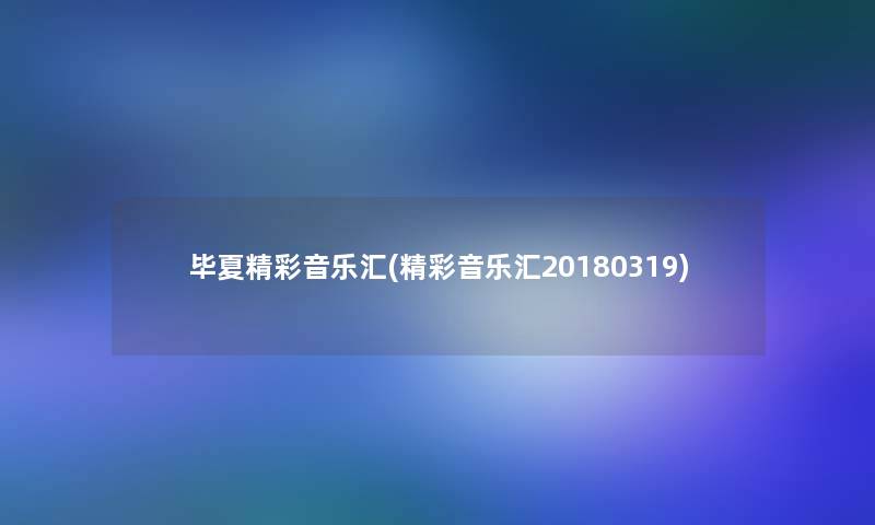 毕夏精彩音乐汇(精彩音乐汇20180319)