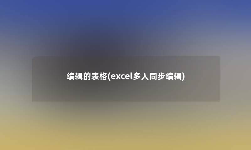 编辑的表格(excel多人同步编辑)