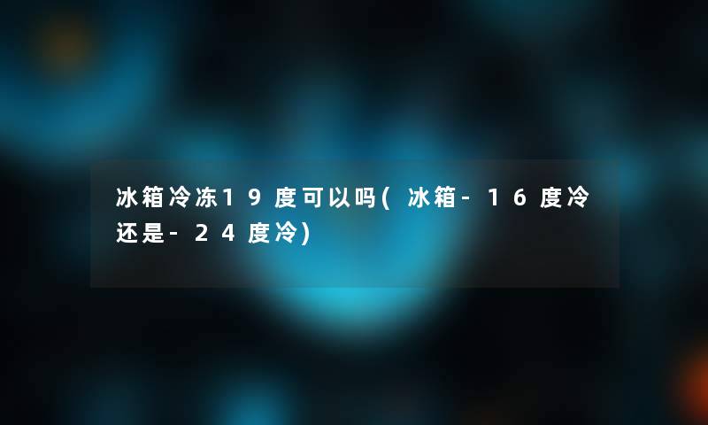 冰箱冷冻19度可以吗(冰箱-16度冷还是-24度冷)