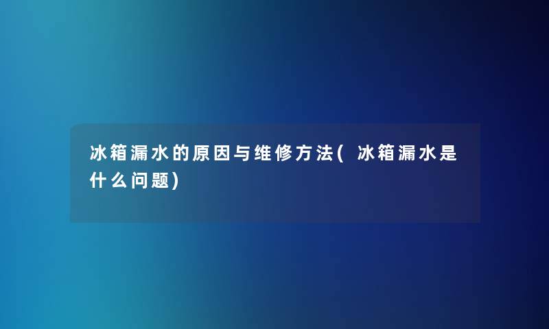 冰箱漏水的原因与维修方法(冰箱漏水是什么问题)