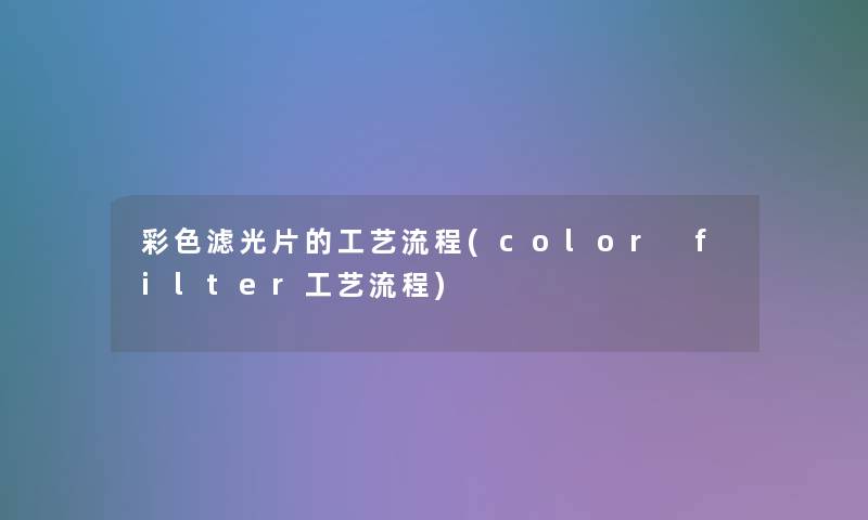 彩色滤光片的工艺流程(color filter工艺流程)