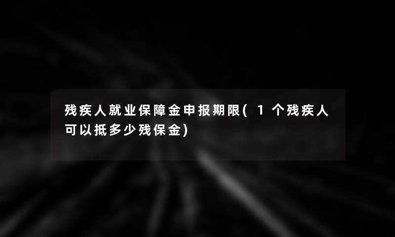 残疾人就业保障金申报期限(1个残疾人可以抵多少残保金)