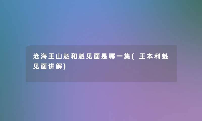 沧海王山魁和魁见面是哪一集(王本利魁见面讲解)