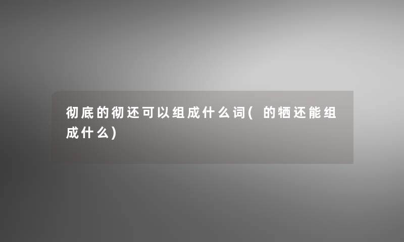 彻底的彻还可以组成什么词(的牺还能组成什么)