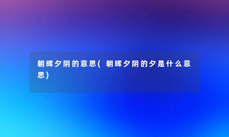 朝晖夕阴的意思(朝晖夕阴的夕是什么意思)