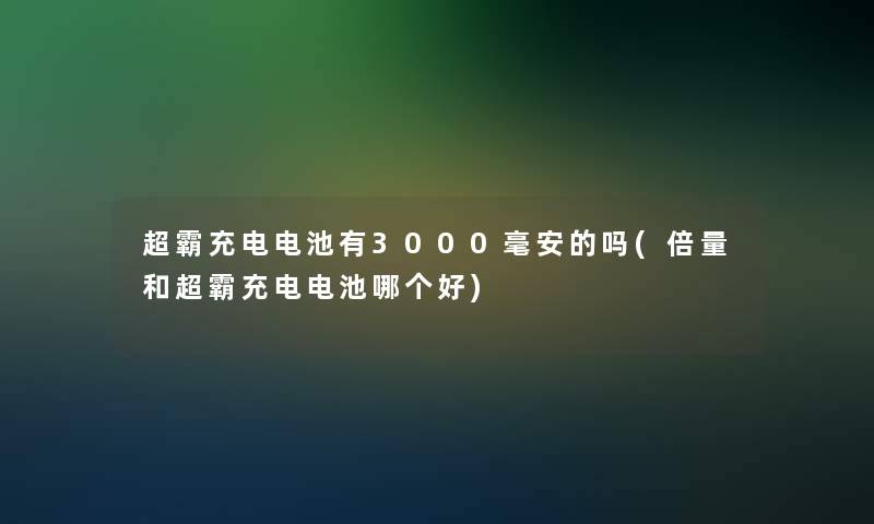 超霸充电电池有3000毫安的吗(倍量和超霸充电电池哪个好)