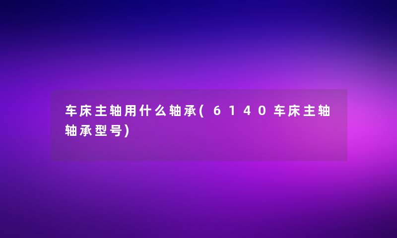 车床主轴用什么轴承(6140车床主轴轴承型号)