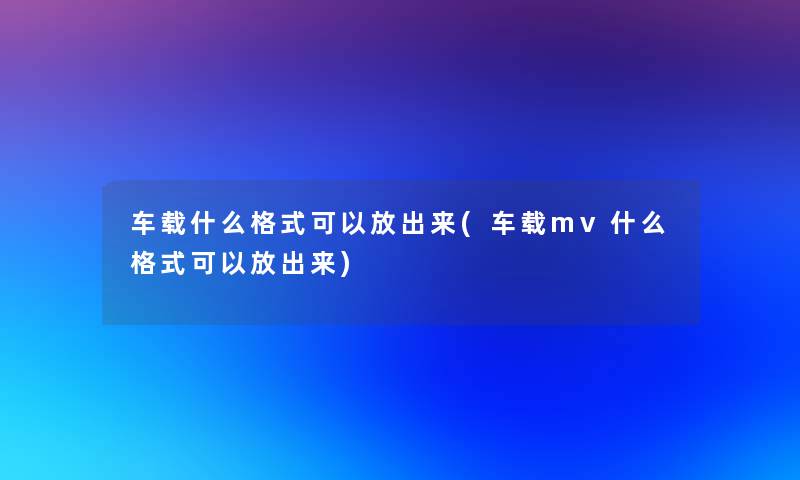 车载什么格式可以放出来(车载mv什么格式可以放出来)