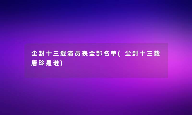 尘封十三载演员表整理的名单(尘封十三载唐玲是谁)