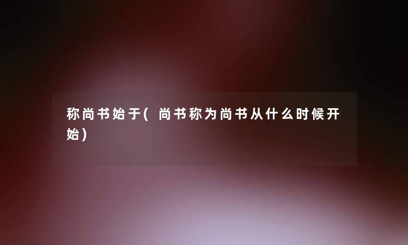 称尚书始于(尚书称为尚书从什么时候开始)