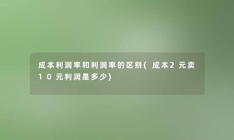 成本利润率和利润率的区别(成本2元卖10元利润是多少)