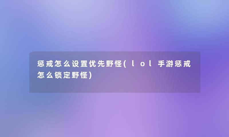 惩戒怎么设置优先野怪(lol手游惩戒怎么锁定野怪)