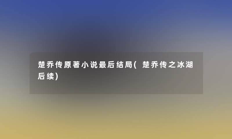 楚乔传原著小说后结局(楚乔传之冰湖后续)